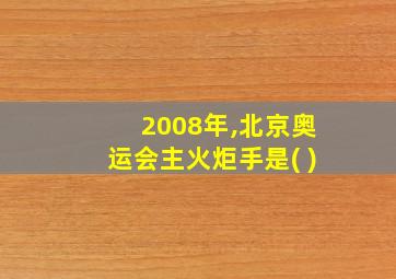 2008年,北京奥运会主火炬手是( )